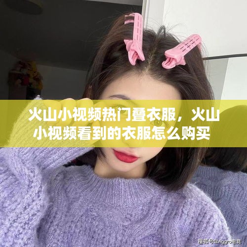 火山小视频热门叠衣服，火山小视频看到的衣服怎么购买 