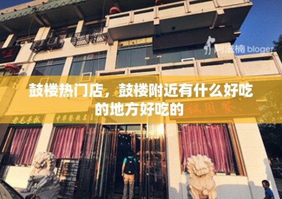 鼓楼热门店，鼓楼附近有什么好吃的地方好吃的 
