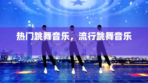 热门跳舞音乐，流行跳舞音乐 
