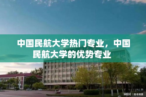 中国民航大学热门专业，中国民航大学的优势专业 