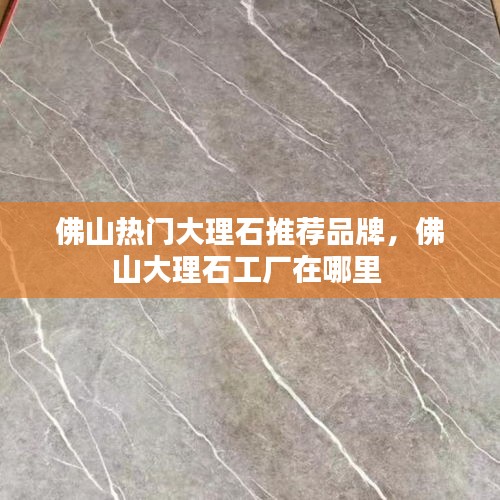 佛山热门大理石推荐品牌，佛山大理石工厂在哪里 
