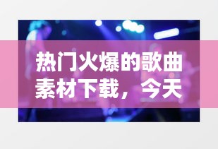 热门火爆的歌曲素材下载，今天最火音乐素材库 