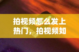 拍视频怎么发上热门，拍视频如何上热门 