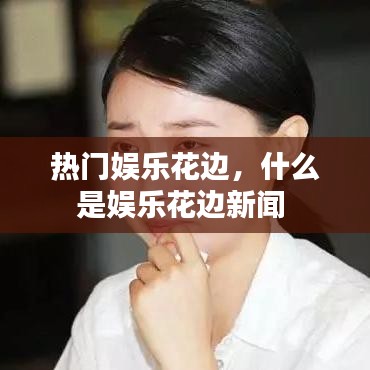 热门娱乐花边，什么是娱乐花边新闻 