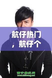 航仔热门，航仔个人资料年龄 
