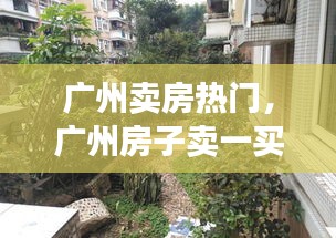 广州卖房热门，广州房子卖一买一攻略 