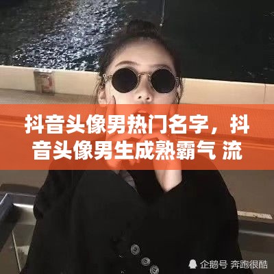 抖音头像男热门名字，抖音头像男生成熟霸气 流行 