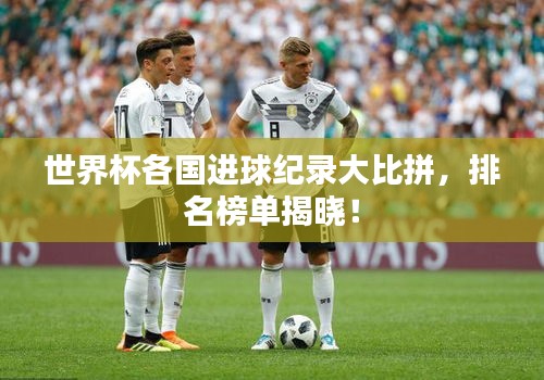 世界杯各国进球纪录大比拼，排名榜单揭晓！