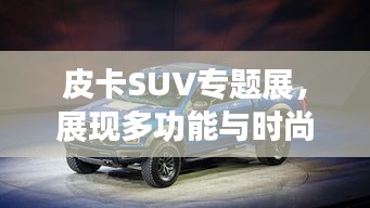 皮卡SUV专题展，展现多功能与时尚融合的独特魅力