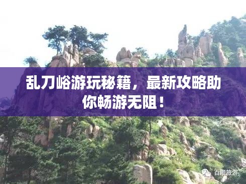 乱刀峪游玩秘籍，最新攻略助你畅游无阻！