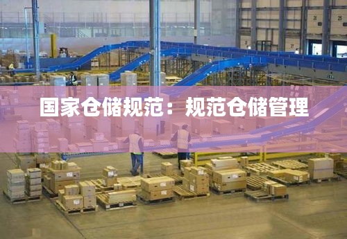 国家仓储规范：规范仓储管理 