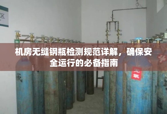 机房无缝钢瓶检测规范详解，确保安全运行的必备指南