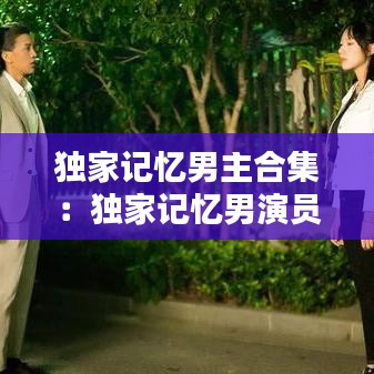 独家记忆男主合集：独家记忆男演员 