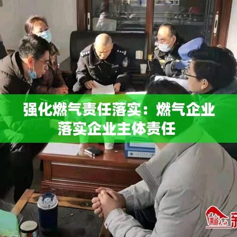 强化燃气责任落实：燃气企业落实企业主体责任 