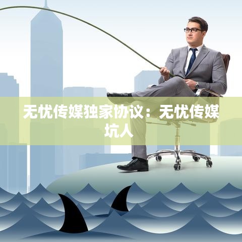 无忧传媒独家协议：无忧传媒坑人 