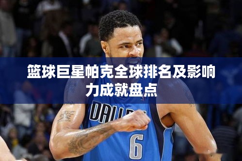 篮球巨星帕克全球排名及影响力成就盘点
