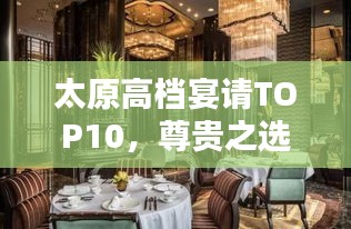 太原高档宴请TOP10，尊贵之选，品味非凡盛宴