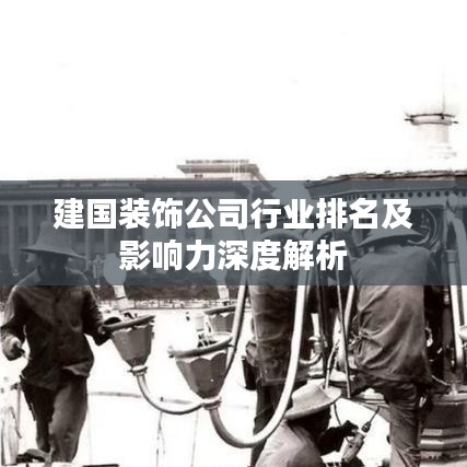 建国装饰公司行业排名及影响力深度解析