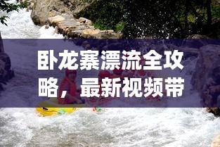 卧龙寨漂流全攻略，最新视频带你畅游漂流之旅