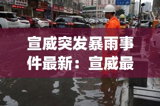 宣威突发暴雨事件最新：宣威最近发生的血案 