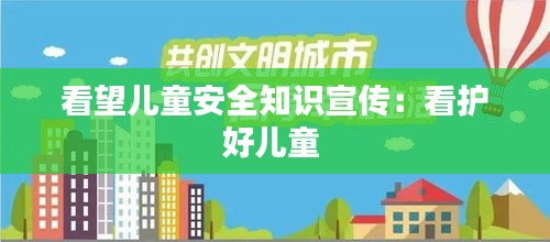 看望儿童安全知识宣传：看护好儿童 