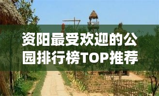 资阳最受欢迎的公园排行榜TOP推荐，必玩景点一网打尽！