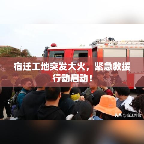 宿迁工地突发大火，紧急救援行动启动！