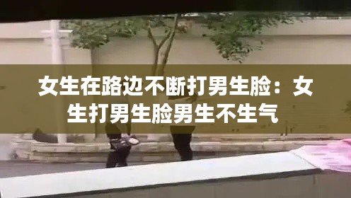 女生在路边不断打男生脸：女生打男生脸男生不生气 