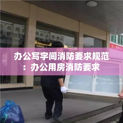 办公写字间消防要求规范：办公用房消防要求 