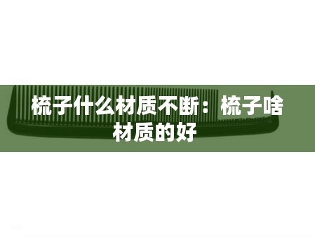 梳子什么材质不断：梳子啥材质的好 