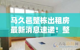 马久邑整栋出租房最新消息速递！整租优选房源即刻掌握