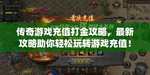 传奇游戏充值打金攻略，最新攻略助你轻松玩转游戏充值！