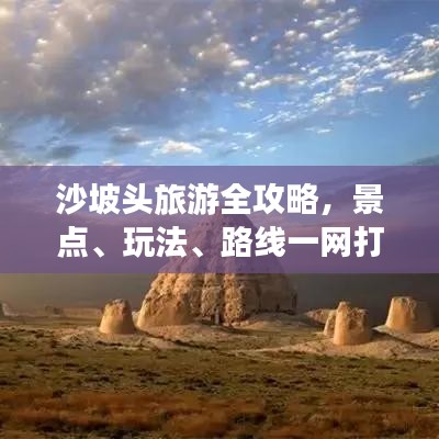 沙坡头旅游全攻略，景点、玩法、路线一网打尽