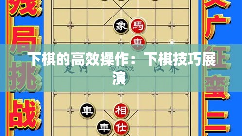 下棋的高效操作：下棋技巧展演 