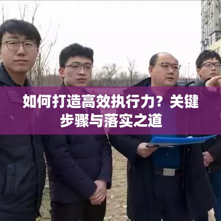 如何打造高效执行力？关键步骤与落实之道