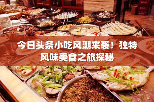 今日头条小吃风潮来袭！独特风味美食之旅探秘