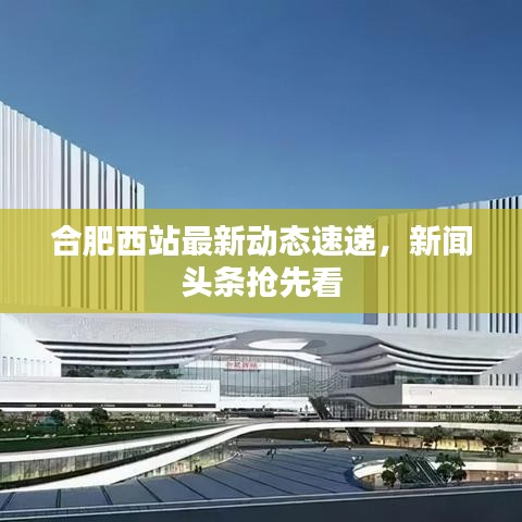 合肥西站最新动态速递，新闻头条抢先看