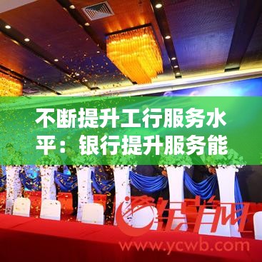 不断提升工行服务水平：银行提升服务能力,提高服务质量 