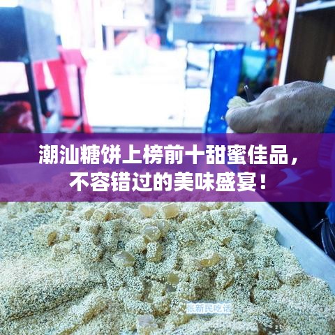 潮汕糖饼上榜前十甜蜜佳品，不容错过的美味盛宴！