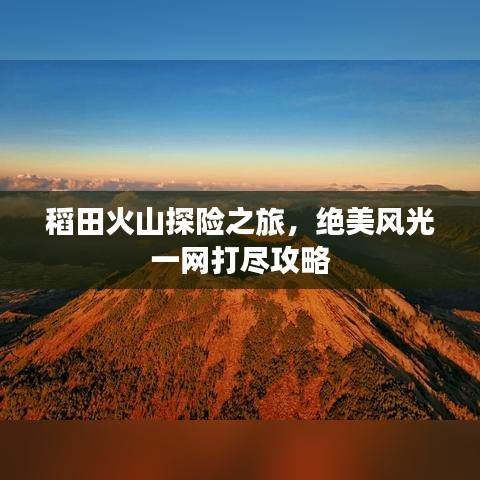 稻田火山探险之旅，绝美风光一网打尽攻略