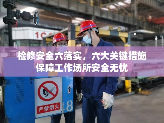 检修安全六落实，六大关键措施保障工作场所安全无忧