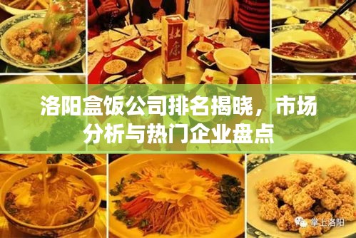 洛阳盒饭公司排名揭晓，市场分析与热门企业盘点