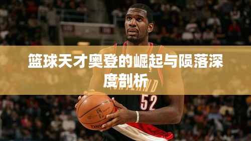 篮球天才奥登的崛起与陨落深度剖析