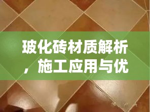 玻化砖材质解析，施工应用与优势特点一网打尽！