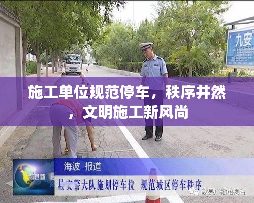 施工单位规范停车，秩序井然，文明施工新风尚