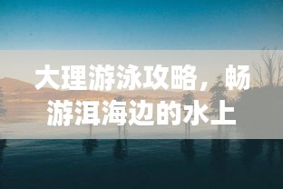 大理游泳攻略，畅游洱海边的水上世界之旅