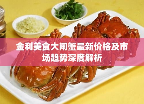 金利美食大闸蟹最新价格及市场趋势深度解析