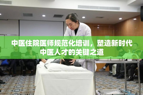 中医住院医师规范化培训，塑造新时代中医人才的关键之道