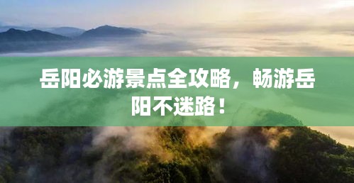 岳阳必游景点全攻略，畅游岳阳不迷路！