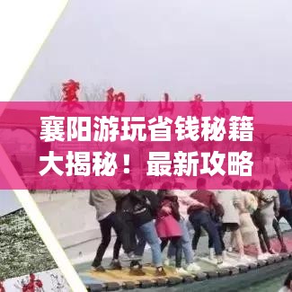 襄阳游玩省钱秘籍大揭秘！最新攻略助你畅游不花冤枉钱